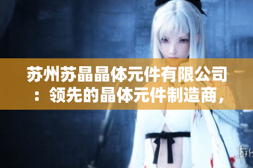 蘇州蘇晶晶體元件有限公司：領(lǐng)先的晶體元件制造商，致力于創(chuàng)新技術(shù)與高質(zhì)量產(chǎn)品