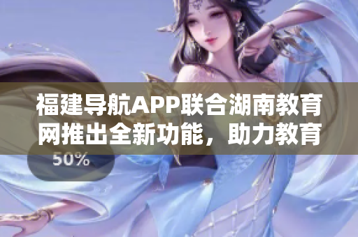 福建導(dǎo)航APP聯(lián)合湖南教育網(wǎng)推出全新功能，助力教育發(fā)展與學(xué)習(xí)體驗優(yōu)化