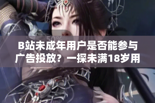 B站未成年用戶是否能參與廣告投放？一探未滿18歲用戶在B站接廣告是否合規(guī)