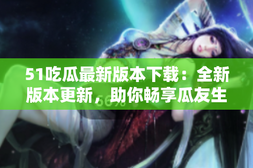 51吃瓜最新版本下載：全新版本更新，助你暢享瓜友生活