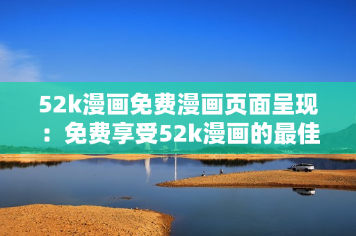 52k漫畫免費(fèi)漫畫頁(yè)面呈現(xiàn)：免費(fèi)享受52k漫畫的最佳方式
