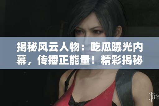 揭秘風(fēng)云人物：吃瓜曝光內(nèi)幕，傳播正能量！精彩揭秘，盡在官網(wǎng)！