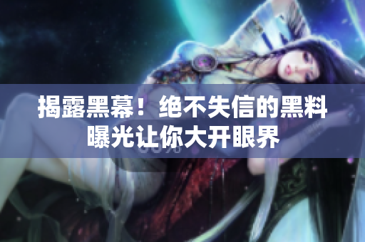 揭露黑幕！絕不失信的黑料曝光讓你大開眼界