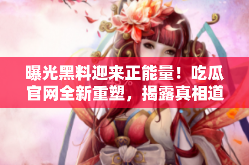 曝光黑料迎來正能量！吃瓜官網(wǎng)全新重塑，揭露真相道義彰顯