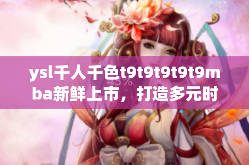 ysl千人千色t9t9t9t9t9mba新鮮上市，打造多元時尚風潮