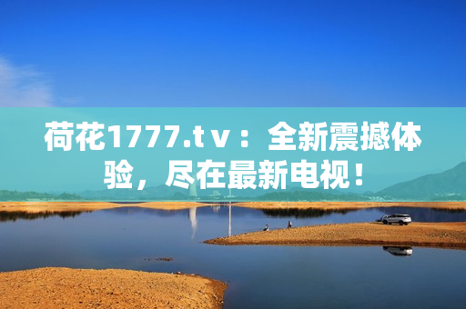 荷花1777.tⅴ：全新震撼體驗(yàn)，盡在最新電視！