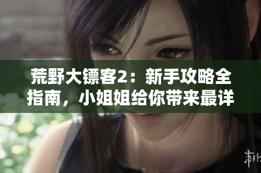 荒野大鏢客2：新手攻略全指南，小姐姐給你帶來最詳盡的游戲開始技巧