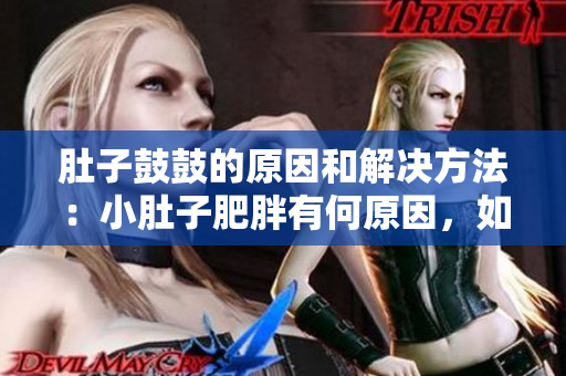 肚子鼓鼓的原因和解決方法：小肚子肥胖有何原因，如何有效解決？