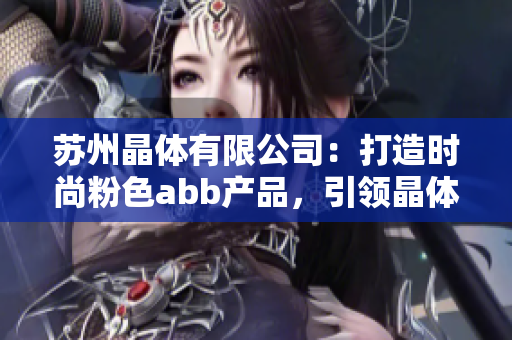 蘇州晶體有限公司：打造時(shí)尚粉色abb產(chǎn)品，引領(lǐng)晶體產(chǎn)業(yè)新風(fēng)尚