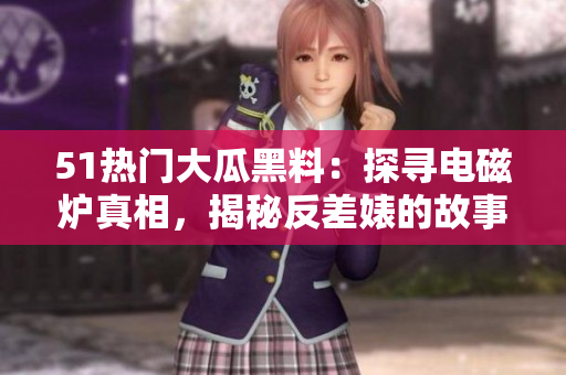 51熱門(mén)大瓜黑料：探尋電磁爐真相，揭秘反差婊的故事