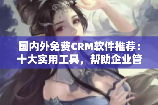 國內(nèi)外免費CRM軟件推薦：十大實用工具，幫助企業(yè)管理客戶關系