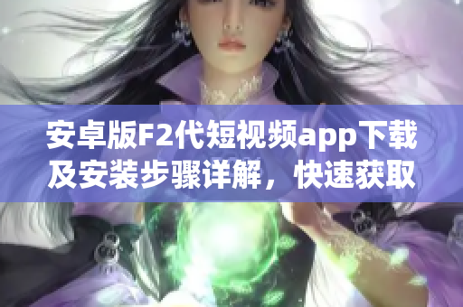 安卓版F2代短視頻app下載及安裝步驟詳解，快速獲取最新版本安裝包，暢享優(yōu)質(zhì)視頻創(chuàng)作體驗(yàn)