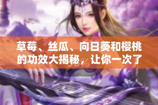 草莓、絲瓜、向日葵和櫻桃的功效大揭秘，讓你一次了解四種水果的健康益處