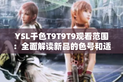 YSL千色T9T9T9觀看范圍：全面解讀新品的色號和適用對象，助你輕松選擇適合的彩妝產品