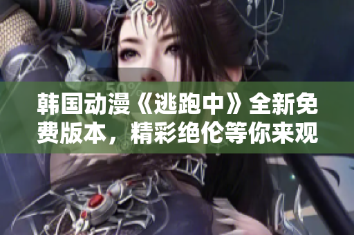 韓國動漫《逃跑中》全新免費版本，精彩絕倫等你來觀賞