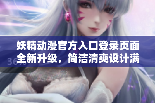 妖精動漫官方入口登錄頁面全新升級，簡潔清爽設計滿足你的視覺享受