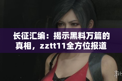 長征匯編：揭示黑料萬篇的真相，zztt11全方位報道