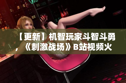 【更新】機(jī)智玩家斗智斗勇，《刺激戰(zhàn)場(chǎng)》B站視頻火爆分享 【2021最新】