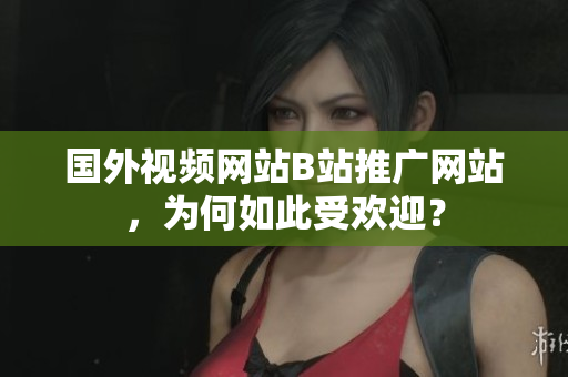 國(guó)外視頻網(wǎng)站B站推廣網(wǎng)站，為何如此受歡迎？