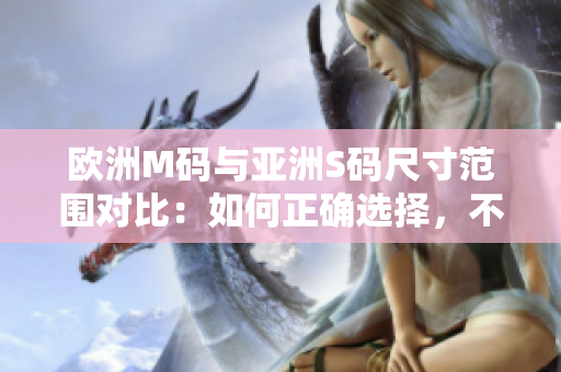 歐洲M碼與亞洲S碼尺寸范圍對(duì)比：如何正確選擇，不要錯(cuò)過(guò)這些重要信息