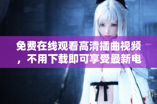 免費在線觀看高清插曲視頻，不用下載即可享受最新電影插曲視聽盛宴