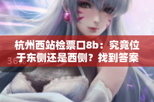杭州西站檢票口8b：究竟位于東側(cè)還是西側(cè)？找到答案！