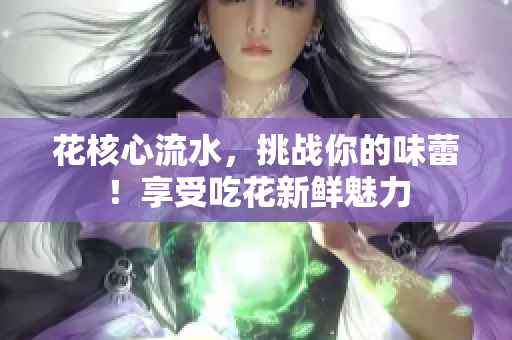 花核心流水，挑戰(zhàn)你的味蕾！享受吃花新鮮魅力