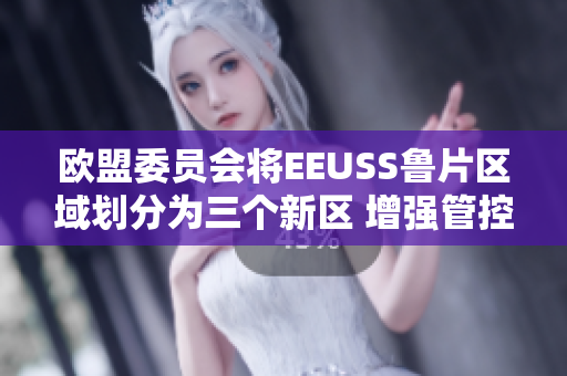 歐盟委員會將EEUSS魯片區(qū)域劃分為三個(gè)新區(qū) 增強(qiáng)管控疫情風(fēng)險(xiǎn)