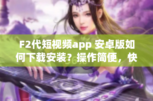 F2代短視頻app 安卓版如何下載安裝？操作簡便，快速掌握！