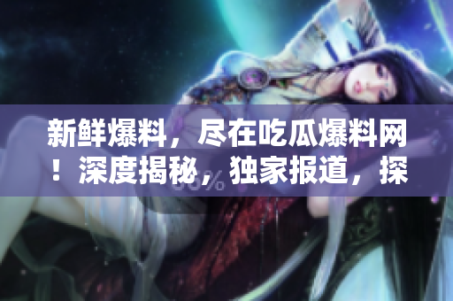 新鮮爆料，盡在吃瓜爆料網(wǎng)！深度揭秘，獨家報道，探索熱點事件的真相