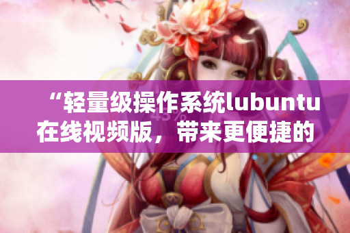 “輕量級操作系統(tǒng)lubuntu在線視頻版，帶來更便捷的觀看體驗”