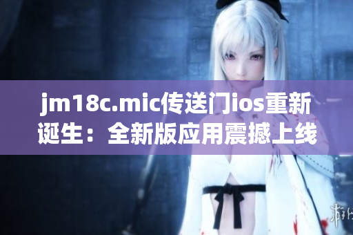 jm18c.mic傳送門ios重新誕生：全新版應用震撼上線！