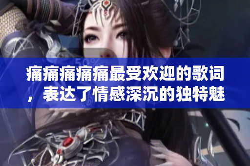 痛痛痛痛痛最受歡迎的歌詞，表達(dá)了情感深沉的獨特魅力