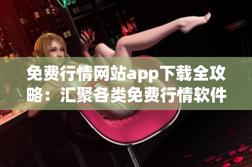 免費行情網(wǎng)站app下載全攻略：匯聚各類免費行情軟件，助您炒股投資更便捷