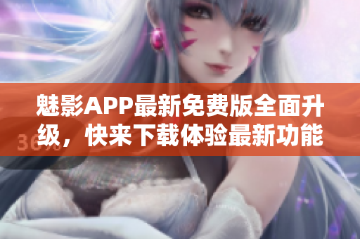 魅影APP最新免費版全面升級，快來下載體驗最新功能！