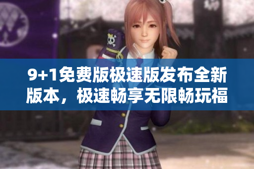 9+1免費版極速版發(fā)布全新版本，極速暢享無限暢玩福利
