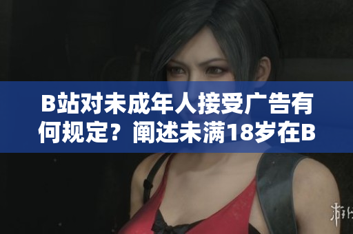 B站對未成年人接受廣告有何規(guī)定？闡述未滿18歲在B站接廣告的限制