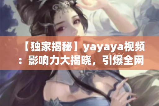 【獨(dú)家揭秘】yayaya視頻：影響力大揭曉，引爆全網(wǎng)熱議！