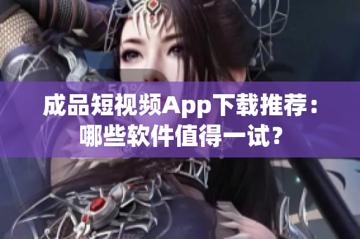 成品短視頻App下載推薦：哪些軟件值得一試？