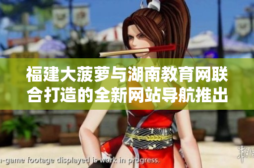 福建大菠蘿與湖南教育網(wǎng)聯(lián)合打造的全新網(wǎng)站導(dǎo)航推出，助力教育信息獲取