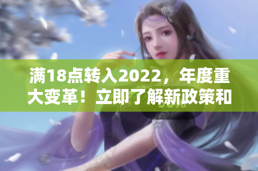 滿18點轉(zhuǎn)入2022，年度重大變革！立即了解新政策和規(guī)定對您的影響