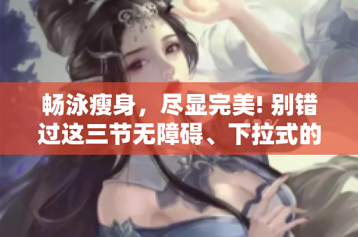 暢泳瘦身，盡顯完美! 別錯過這三節(jié)無障礙、下拉式的免費游泳課程!