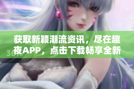 獲取新穎潮流資訊，盡在趣夜APP，點(diǎn)擊下載暢享全新體驗(yàn)!