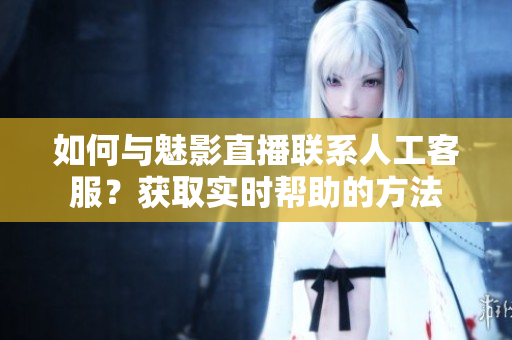 如何與魅影直播聯(lián)系人工客服？獲取實(shí)時(shí)幫助的方法