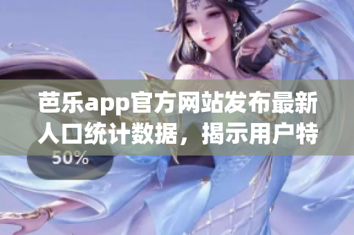 芭樂(lè)app官方網(wǎng)站發(fā)布最新人口統(tǒng)計(jì)數(shù)據(jù)，揭示用戶(hù)特征與趨勢(shì)